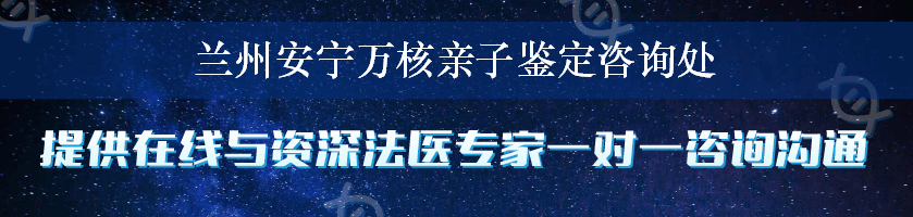 兰州安宁万核亲子鉴定咨询处